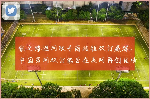 张之臻温网联手商竣程双打赢球,中国男网双打能否在美网再创佳绩?