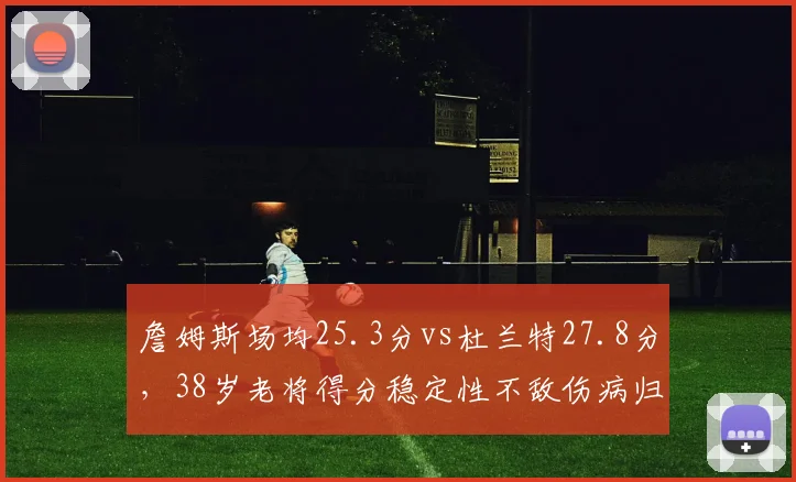 詹姆斯场均25.3分vs杜兰特27.8分，38岁老将得分稳定性不敌伤病归来的死神