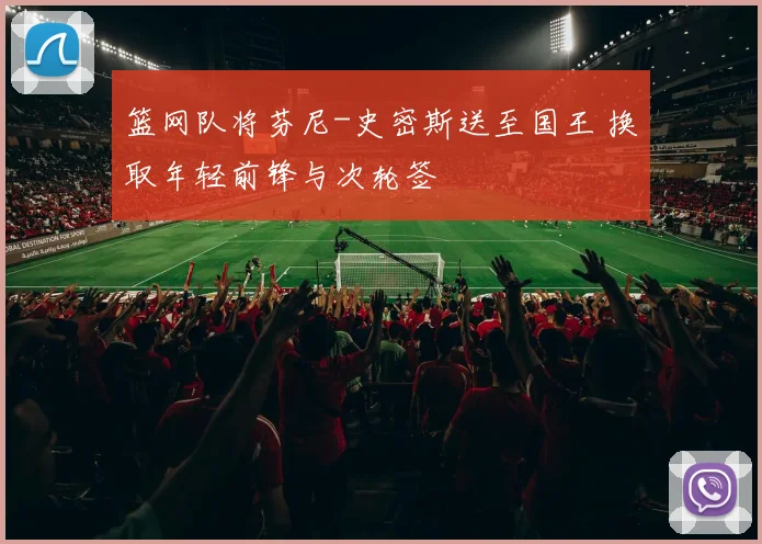 篮网队将芬尼-史密斯送至国王 换取年轻前锋与次轮签