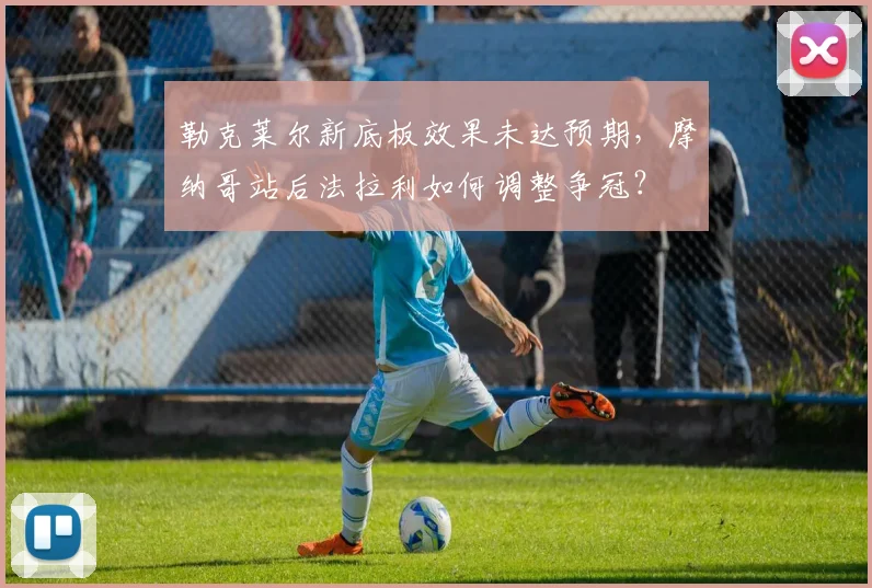 勒克莱尔新底板效果未达预期，摩纳哥站后法拉利如何调整争冠？