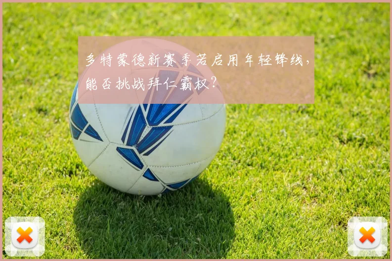 多特蒙德新赛季若启用年轻锋线，能否挑战拜仁霸权？
