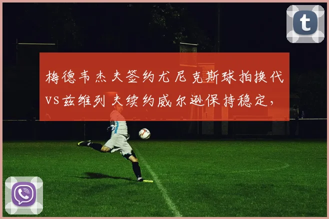 梅德韦杰夫签约尤尼克斯球拍换代vs兹维列夫续约威尔逊保持稳定，俄罗斯双雄装备策略背道而驰