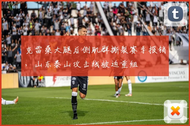 克雷桑大腿后侧肌群撕裂赛季报销，山东泰山攻击线被迫重组